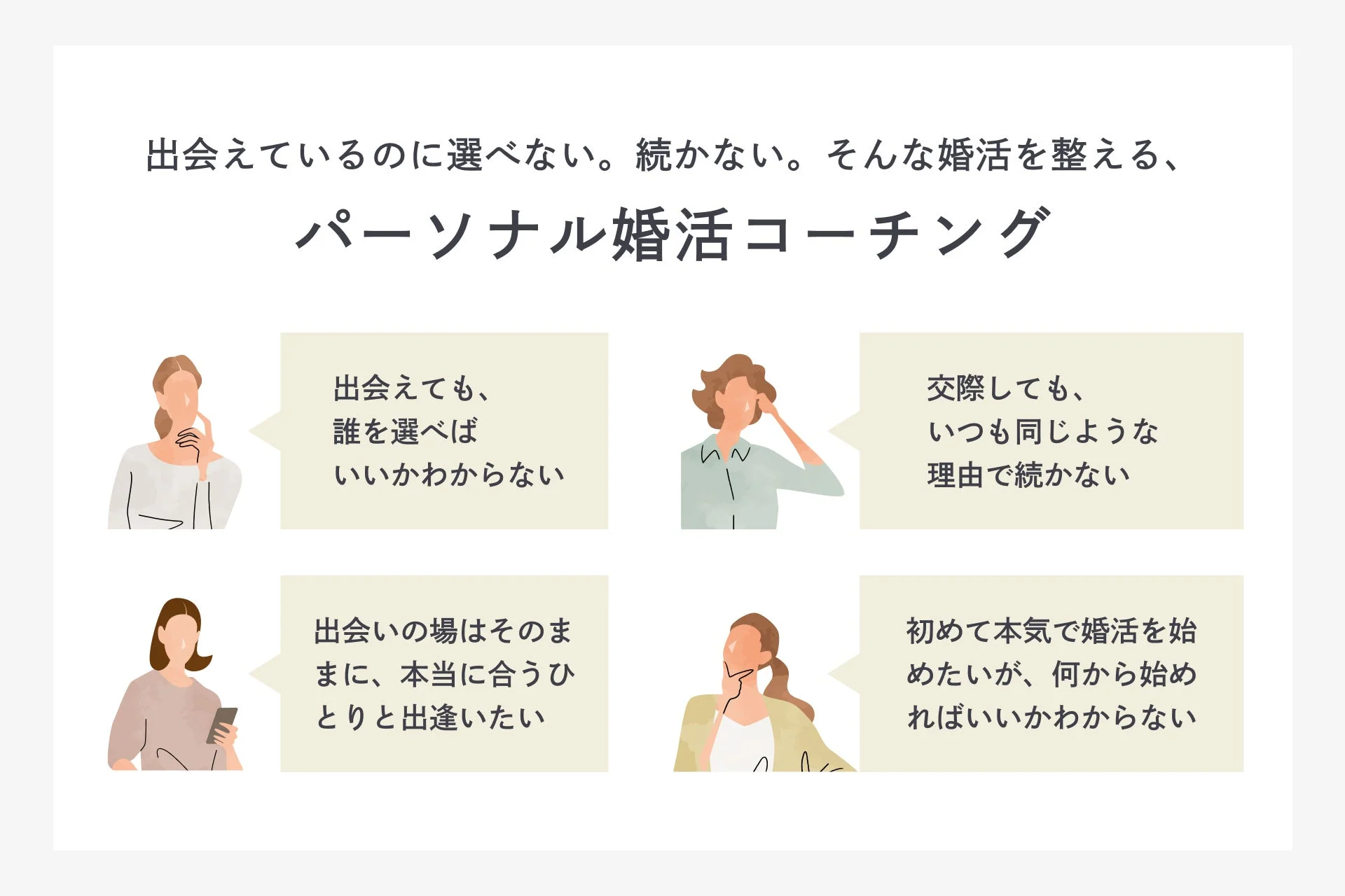 出会いがあっても選べない、関係が続かないといった婚活の悩みを解決するためのパーソナル婚活コーチングを紹介する画像です。相手選び、交際の継続、理想の相手との出会い、婚活の始め方に関する具体的な悩みに対応しています。